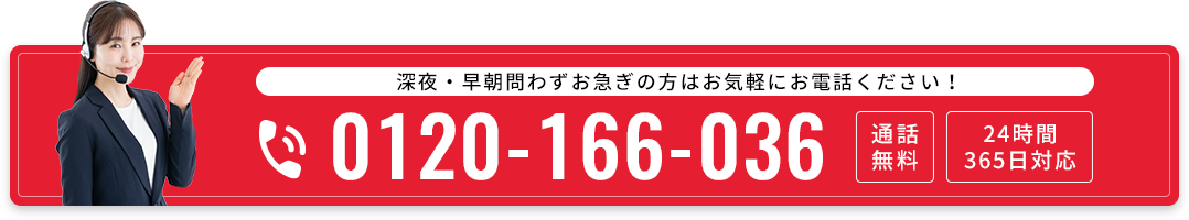 深夜・早朝問わずお急ぎの方はお気軽にお電話ください！ 0120-166-036 通話無料 24時間365日対応